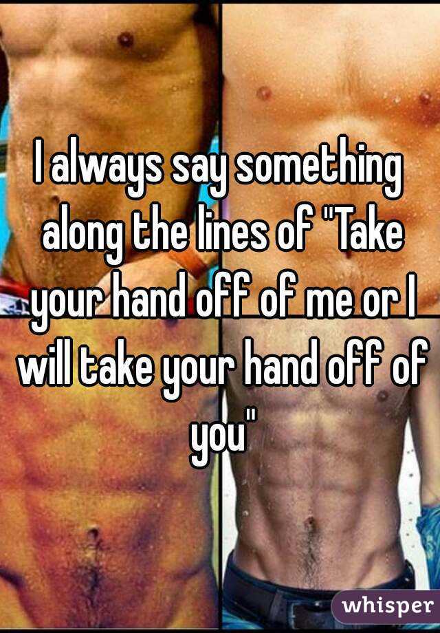 I always say something along the lines of "Take your hand off of me or I will take your hand off of you"