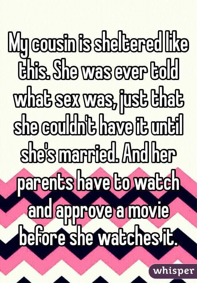 My cousin is sheltered like this. She was ever told what sex was, just that she couldn't have it until she's married. And her parents have to watch and approve a movie before she watches it.