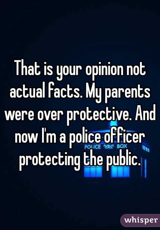 That is your opinion not actual facts. My parents were over protective. And now I'm a police officer protecting the public. 