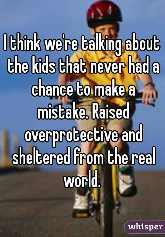 I think we're talking about the kids that never had a chance to make a mistake. Raised overprotective and sheltered from the real world. 