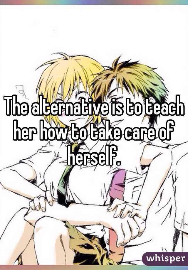 The alternative is to teach her how to take care of herself.