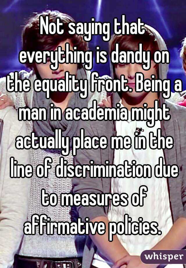 Not saying that everything is dandy on the equality front. Being a man in academia might actually place me in the line of discrimination due to measures of affirmative policies. 