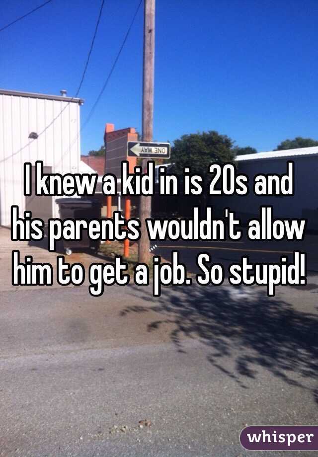 I knew a kid in is 20s and his parents wouldn't allow him to get a job. So stupid!