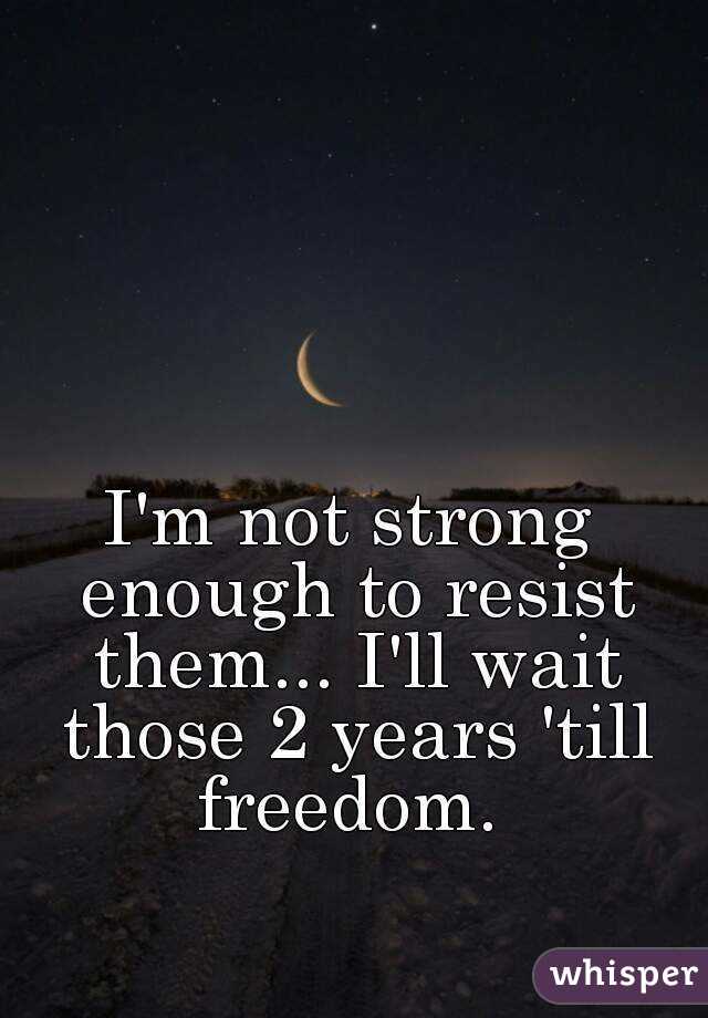 I'm not strong enough to resist them... I'll wait those 2 years 'till freedom. 