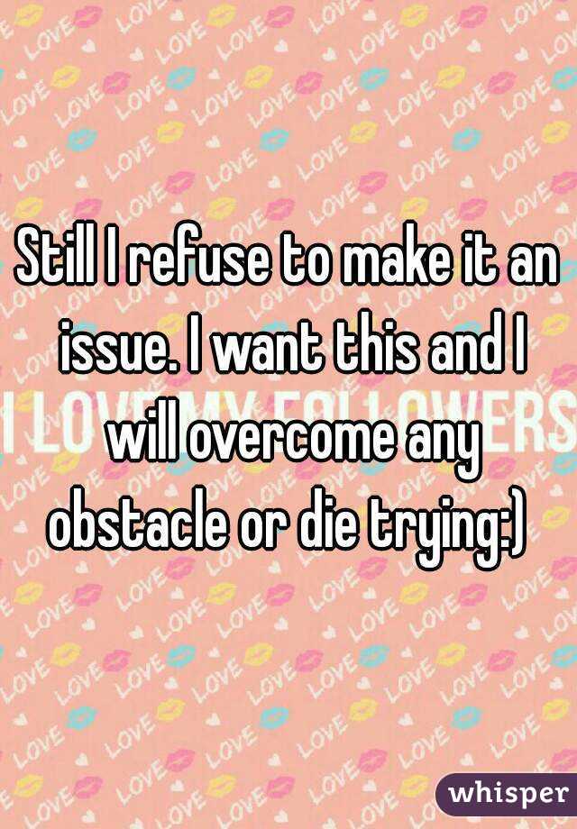 Still I refuse to make it an issue. I want this and I will overcome any obstacle or die trying:) 