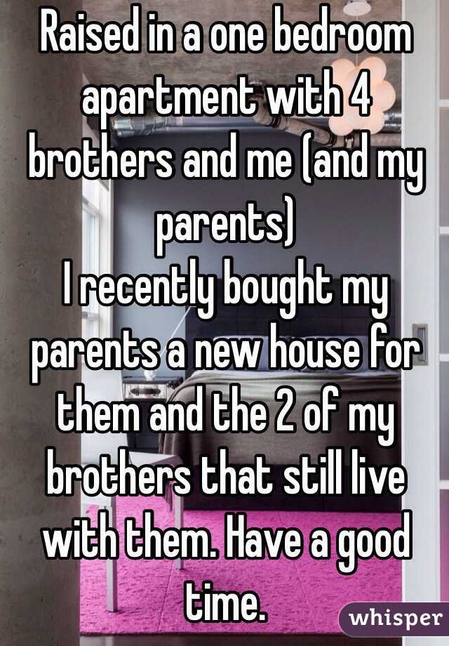 Raised in a one bedroom apartment with 4 brothers and me (and my parents)
I recently bought my parents a new house for them and the 2 of my brothers that still live with them. Have a good time.