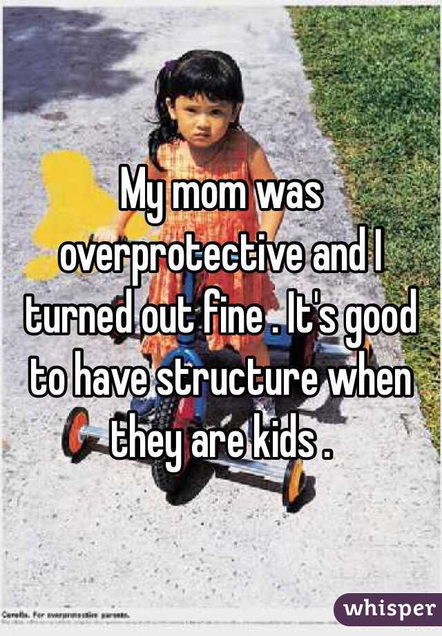 My mom was overprotective and I turned out fine . It's good to have structure when they are kids .