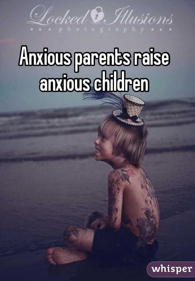 Anxious parents raise anxious children 