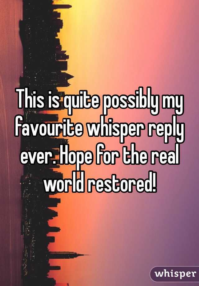 This is quite possibly my favourite whisper reply ever. Hope for the real world restored!