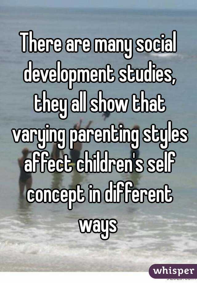 There are many social development studies, they all show that varying parenting styles affect children's self concept in different ways 