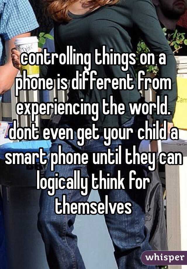 controlling things on a phone is different from experiencing the world. dont even get your child a smart phone until they can logically think for themselves