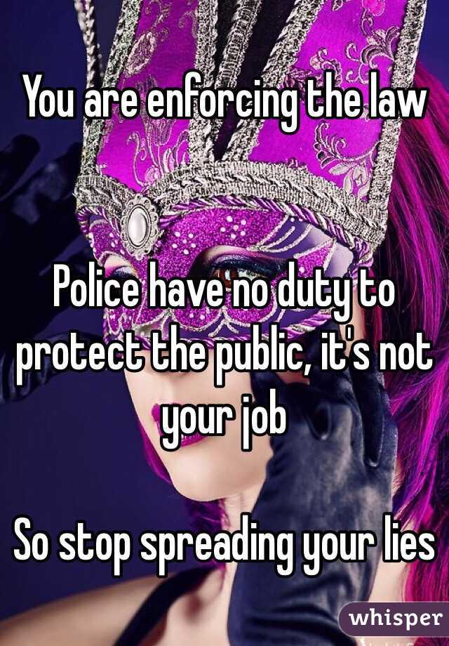 You are enforcing the law


Police have no duty to protect the public, it's not your job

So stop spreading your lies