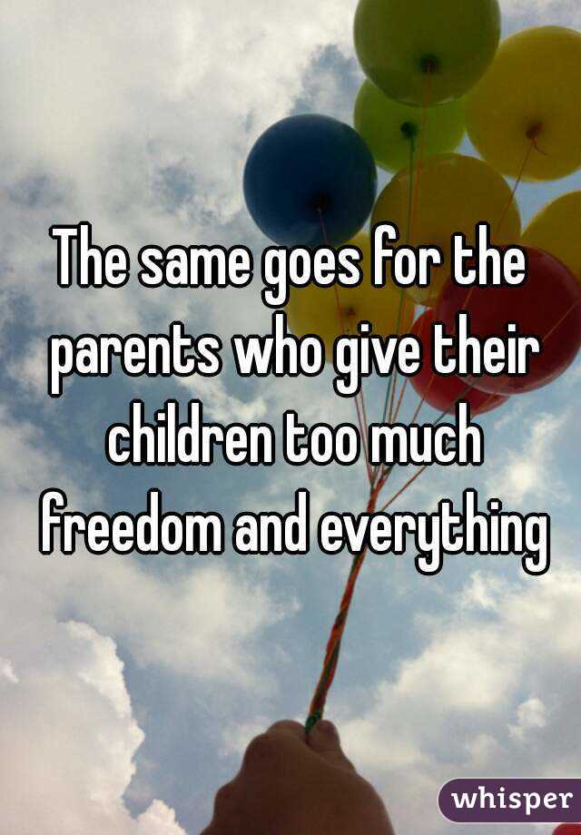 The same goes for the parents who give their children too much freedom and everything