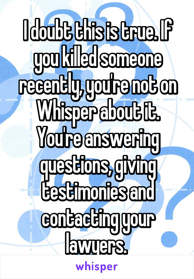 I doubt this is true. If you killed someone recently, you're not on Whisper about it. You're answering questions, giving testimonies and contacting your lawyers. 