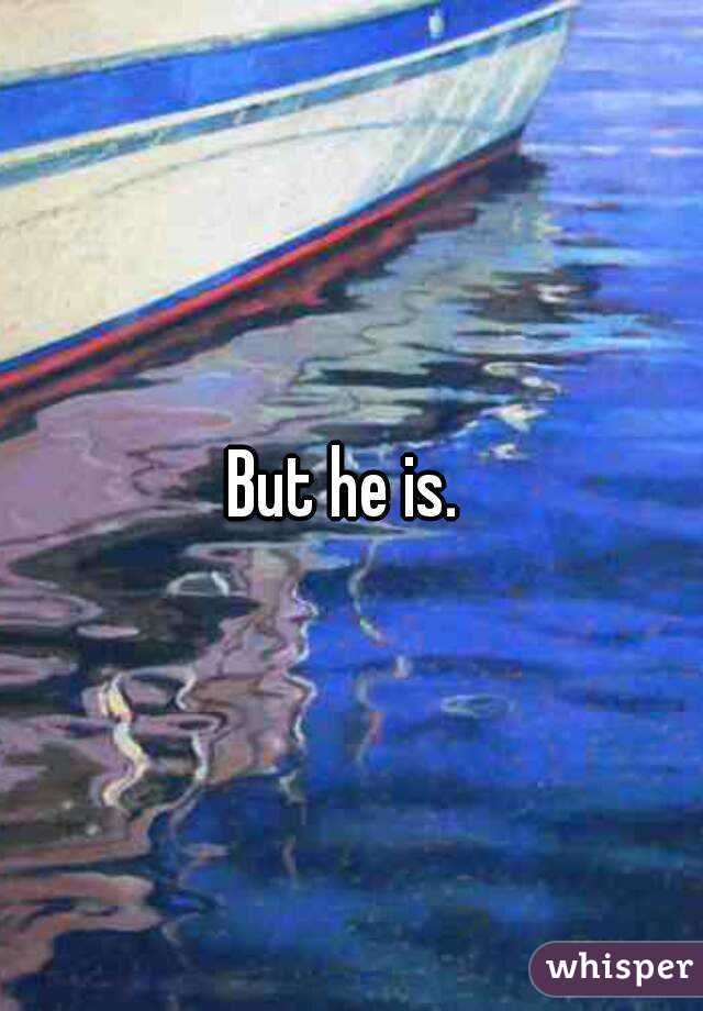 But he is. 