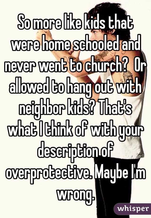 So more like kids that were home schooled and never went to church?  Or allowed to hang out with neighbor kids? That's what I think of with your description of overprotective. Maybe I'm wrong. 