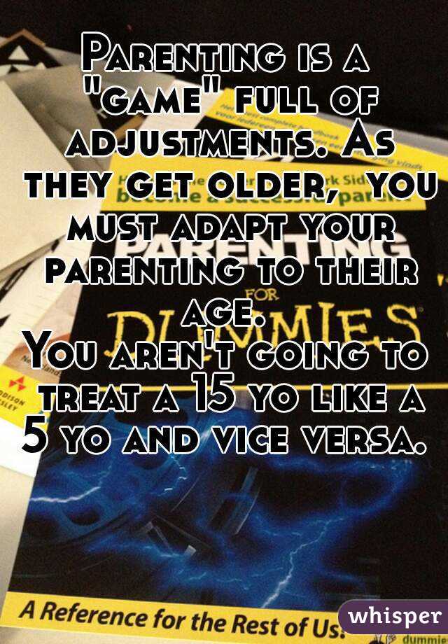 Parenting is a "game" full of adjustments. As they get older,  you must adapt your parenting to their age. 
You aren't going to treat a 15 yo like a 5 yo and vice versa. 