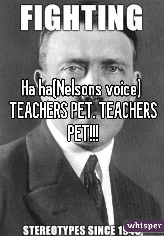 Ha ha(Nelsons voice) TEACHERS PET. TEACHERS PET!!!