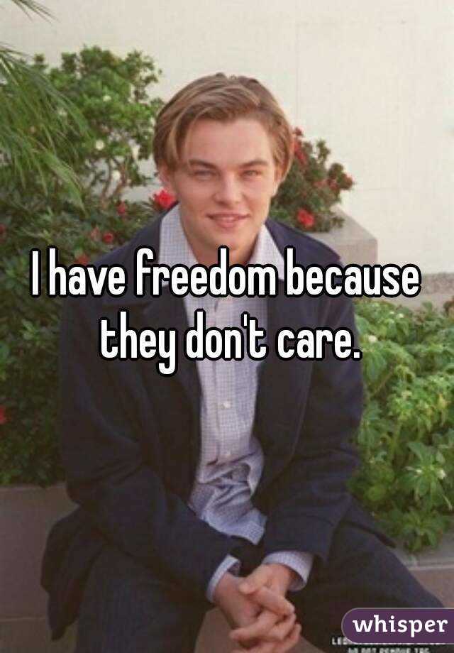 I have freedom because they don't care.