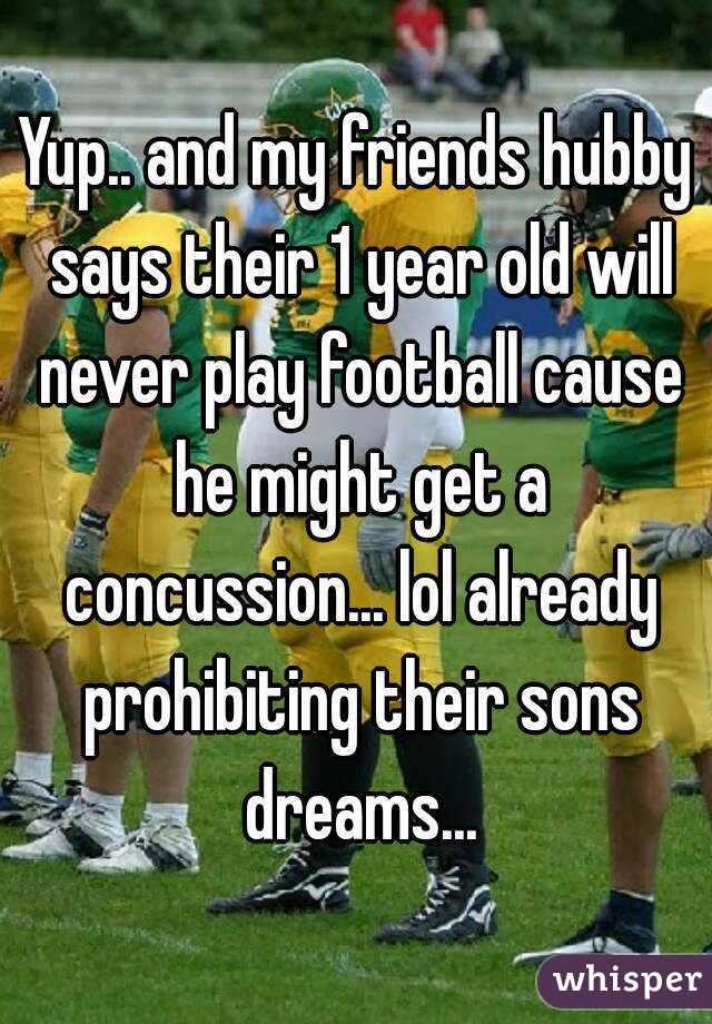 Yup.. and my friends hubby says their 1 year old will never play football cause he might get a concussion... lol already prohibiting their sons dreams...