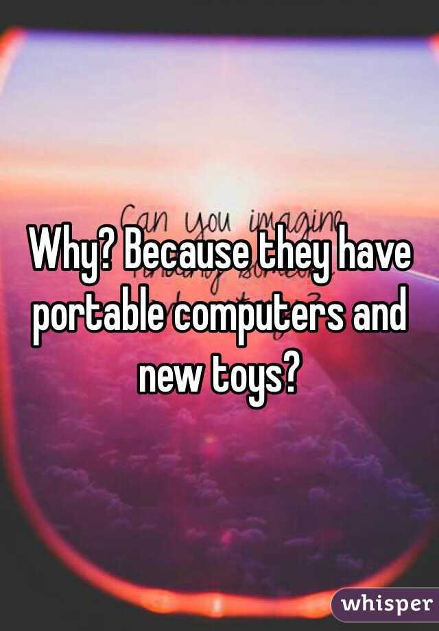 Why? Because they have portable computers and new toys?