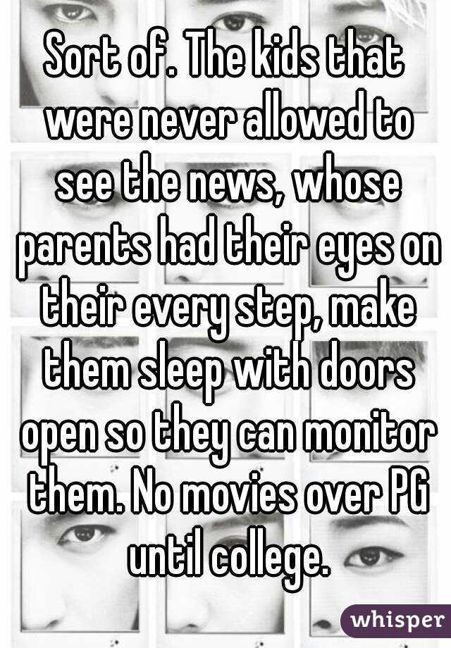 Sort of. The kids that were never allowed to see the news, whose parents had their eyes on their every step, make them sleep with doors open so they can monitor them. No movies over PG until college.