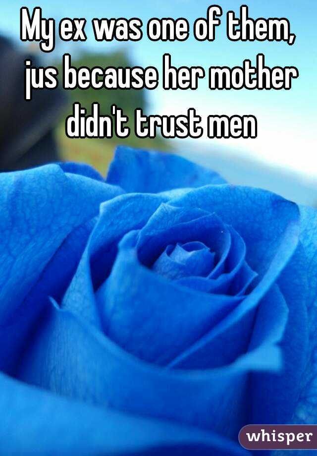 My ex was one of them, jus because her mother didn't trust men