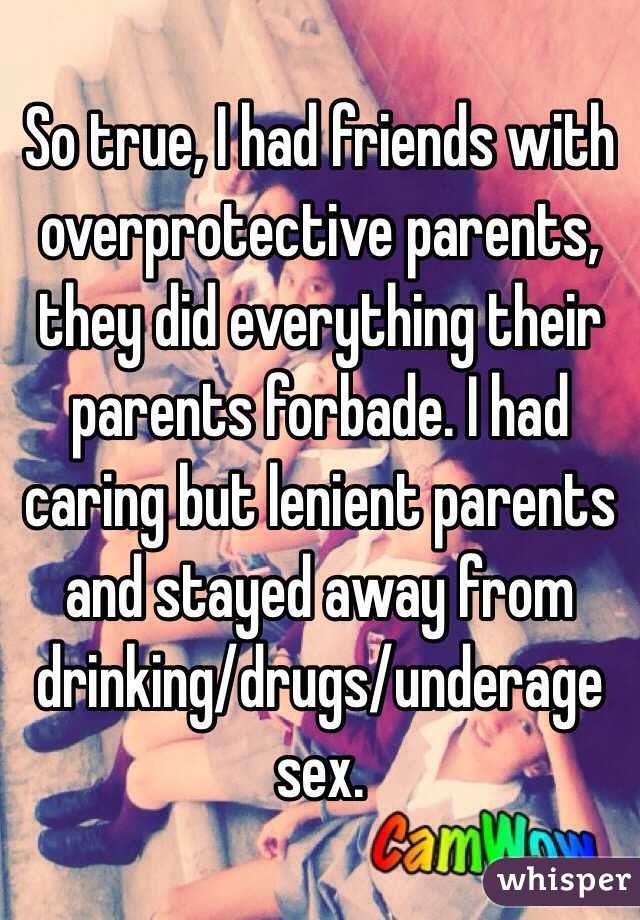 So true, I had friends with overprotective parents, they did everything their parents forbade. I had caring but lenient parents and stayed away from drinking/drugs/underage sex. 