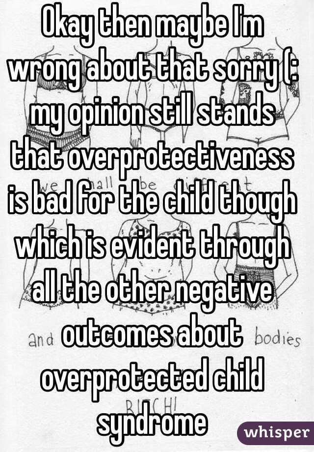 Okay then maybe I'm wrong about that sorry (: my opinion still stands that overprotectiveness is bad for the child though which is evident through all the other negative outcomes about overprotected child syndrome 