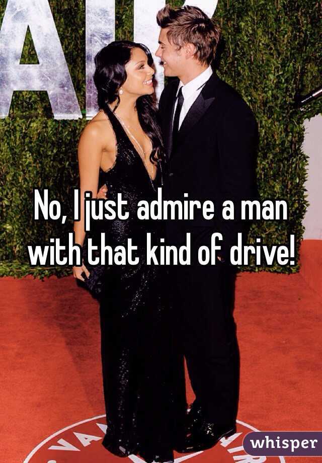 No, I just admire a man with that kind of drive!