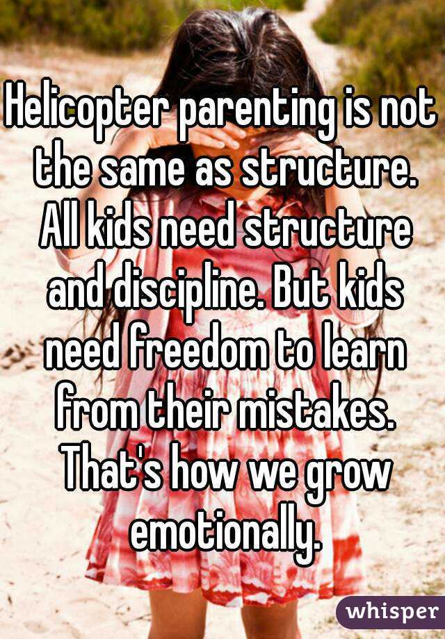 Helicopter parenting is not the same as structure. All kids need structure and discipline. But kids need freedom to learn from their mistakes. That's how we grow emotionally.