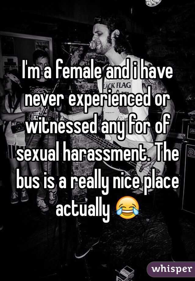 I'm a female and i have never experienced or witnessed any for of sexual harassment. The bus is a really nice place actually 😂 