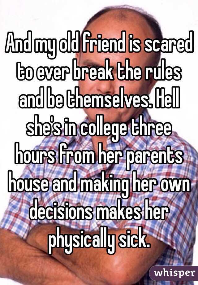 And my old friend is scared to ever break the rules and be themselves. Hell she's in college three hours from her parents house and making her own decisions makes her physically sick.