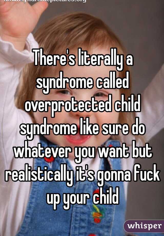 There's literally a syndrome called overprotected child syndrome like sure do whatever you want but realistically it's gonna fuck up your child 