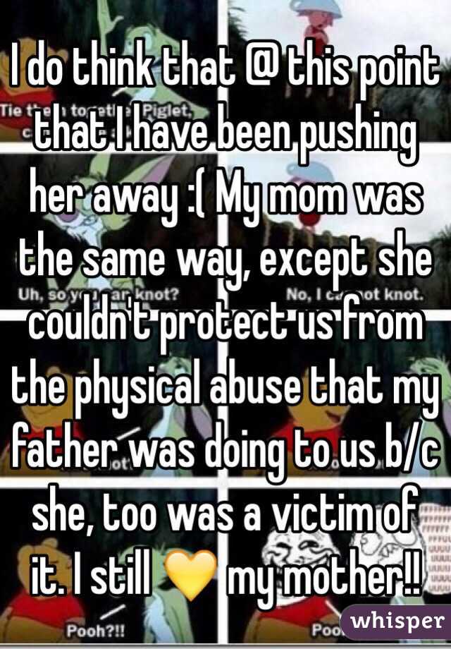 I do think that @ this point that I have been pushing her away :( My mom was the same way, except she couldn't protect us from the physical abuse that my father was doing to us b/c she, too was a victim of it. I still 💛 my mother!! 