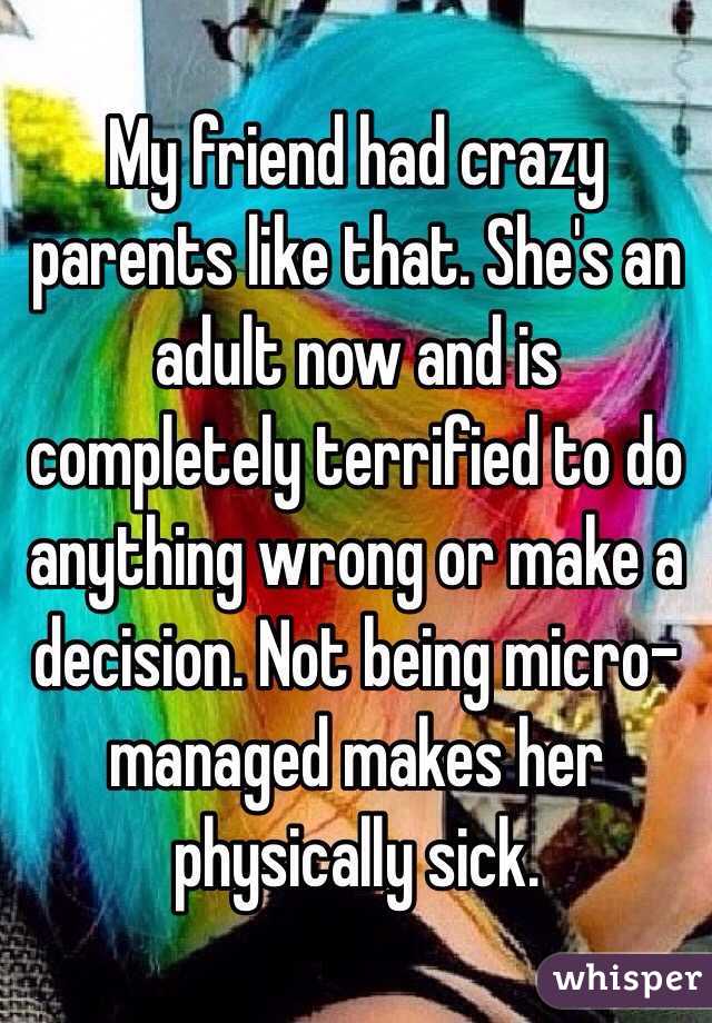 My friend had crazy parents like that. She's an adult now and is completely terrified to do anything wrong or make a decision. Not being micro-managed makes her physically sick.