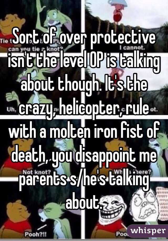 Sort of over protective isn't the level OP is talking about though. It's the crazy, helicopter, rule with a molten iron fist of death, you disappoint me parents s/he's talking about.