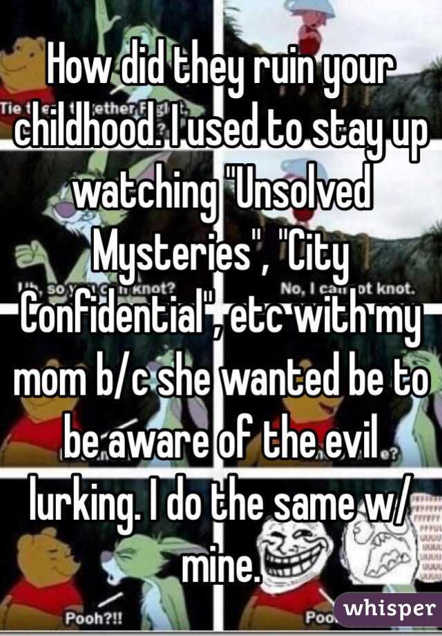 How did they ruin your childhood. I used to stay up watching "Unsolved Mysteries", "City Confidential", etc with my mom b/c she wanted be to be aware of the evil lurking. I do the same w/mine. 