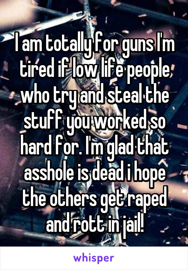 I am totally for guns I'm tired if low life people who try and steal the stuff you worked so hard for. I'm glad that asshole is dead i hope the others get raped and rott in jail!