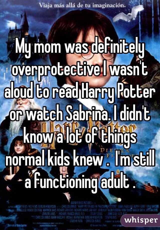 My mom was definitely overprotective I wasn't aloud to read Harry Potter or watch Sabrina. I didn't know a lot of things normal kids knew .  I'm still a functioning adult .