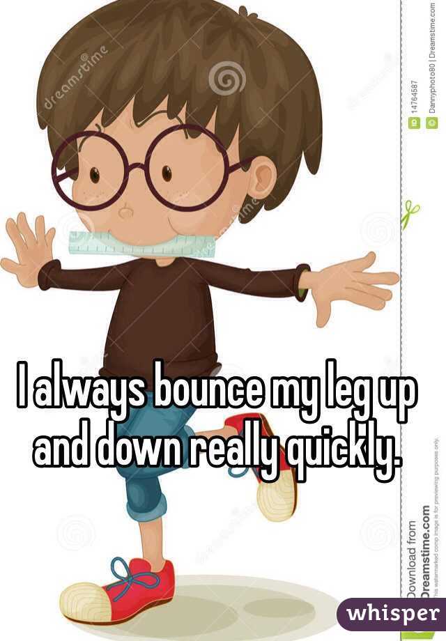 I always bounce my leg up and down really quickly. 