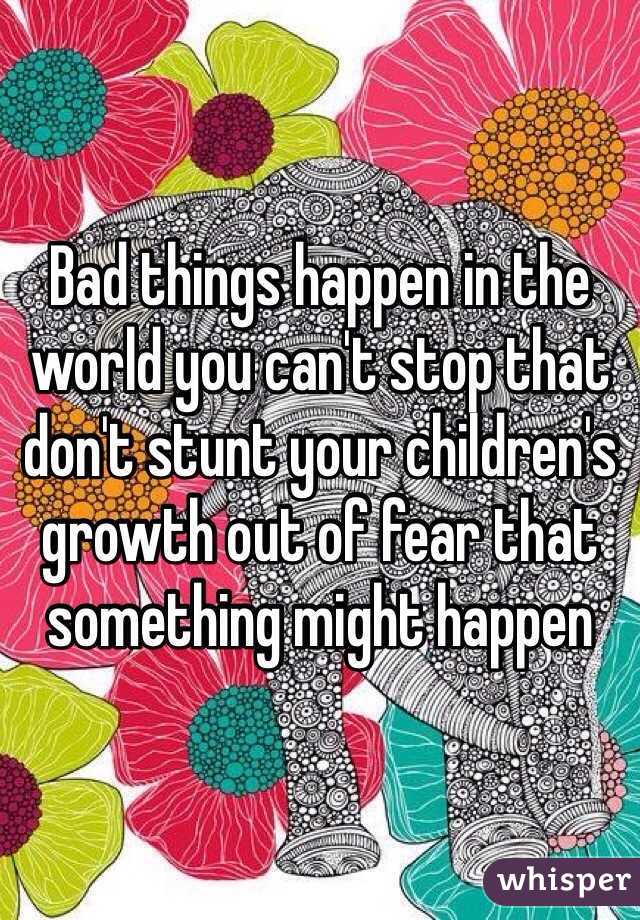 Bad things happen in the world you can't stop that don't stunt your children's growth out of fear that something might happen 