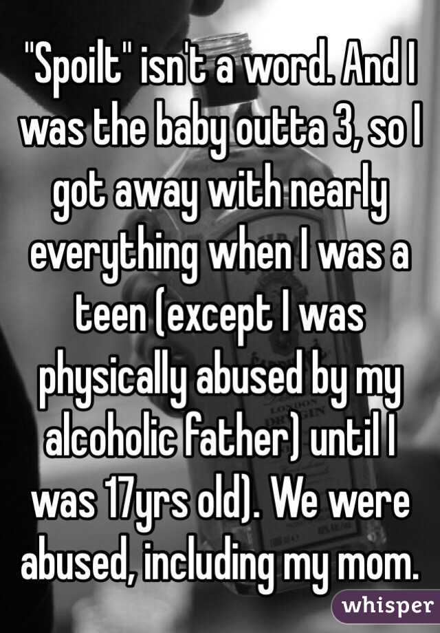 "Spoilt" isn't a word. And I was the baby outta 3, so I got away with nearly everything when I was a teen (except I was physically abused by my alcoholic father) until I was 17yrs old). We were abused, including my mom.