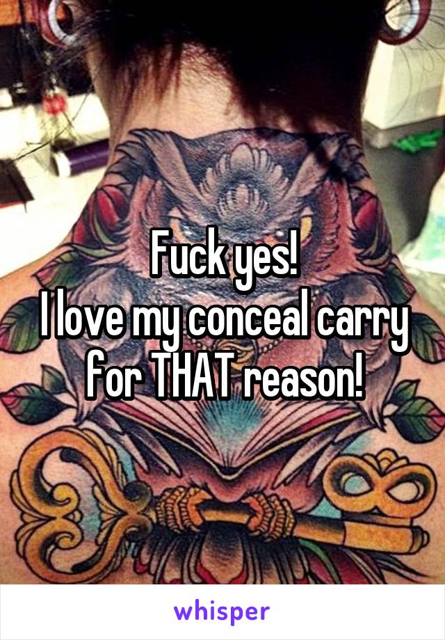 Fuck yes!
I love my conceal carry for THAT reason!