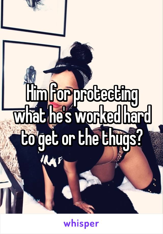 Him for protecting what he's worked hard to get or the thugs?