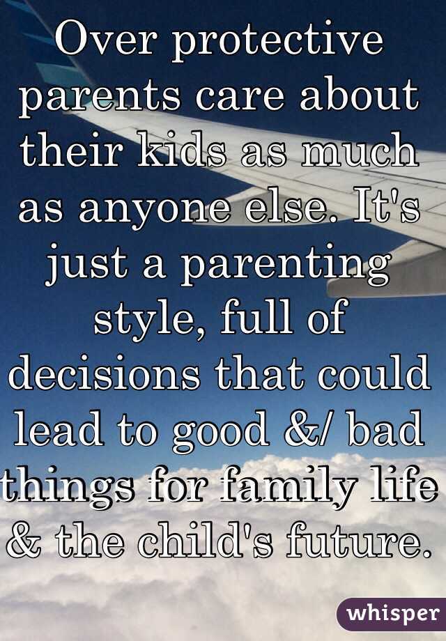 Over protective parents care about their kids as much as anyone else. It's just a parenting style, full of decisions that could lead to good &/ bad things for family life & the child's future.