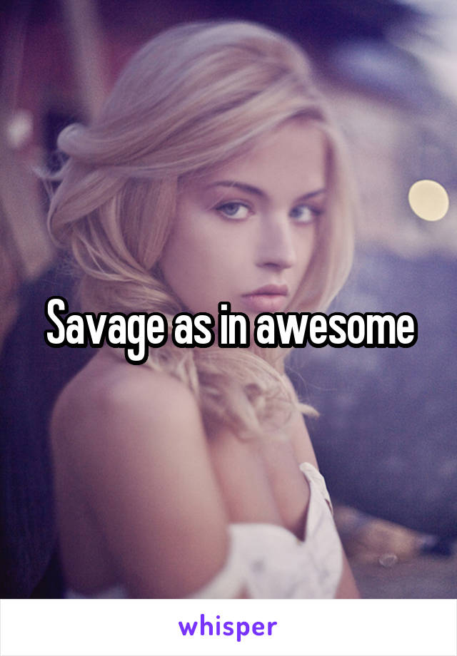 Savage as in awesome