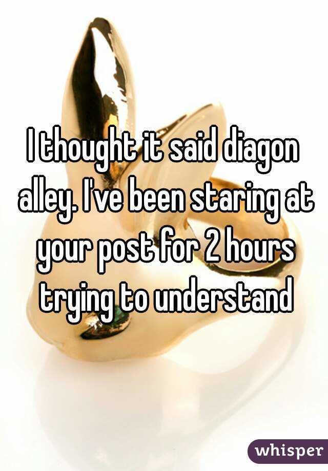 I thought it said diagon alley. I've been staring at your post for 2 hours trying to understand