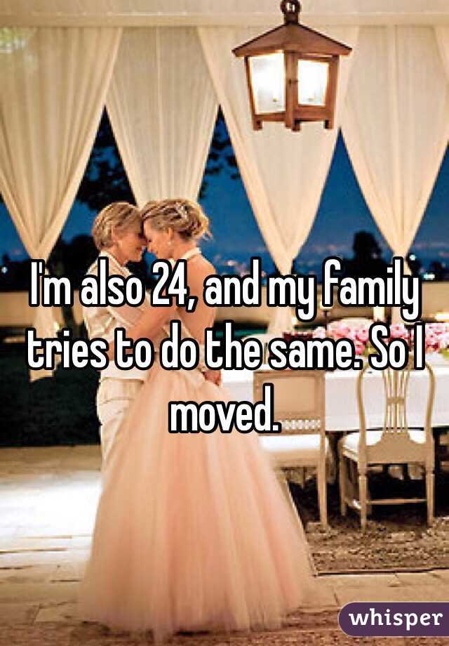 I'm also 24, and my family tries to do the same. So I moved.