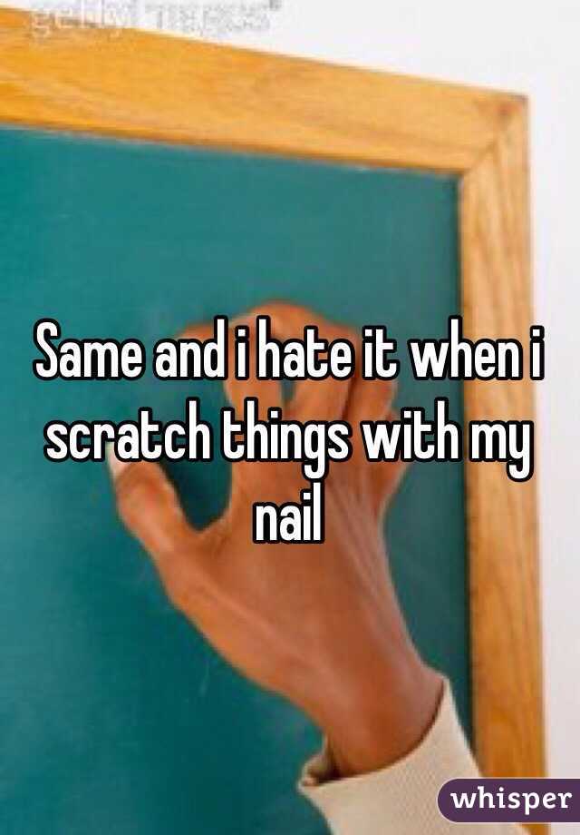 Same and i hate it when i scratch things with my nail 